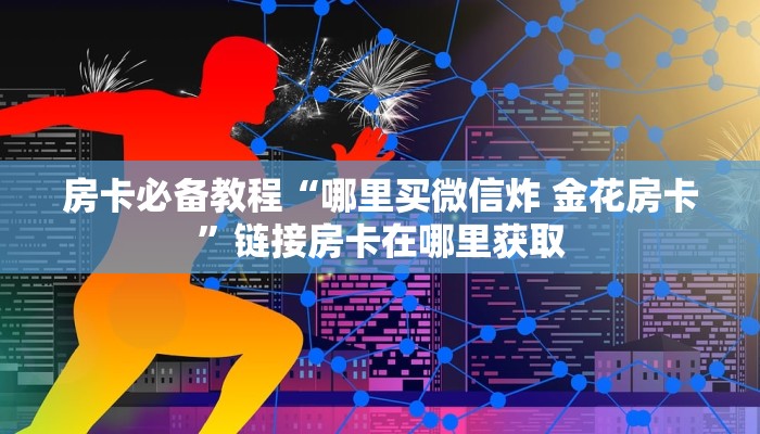 房卡必备教程“哪里买微信炸 金花房卡”链接房卡在哪里获取 房卡必备教程“哪里买微信炸 金花房卡”链接房卡在哪里获取