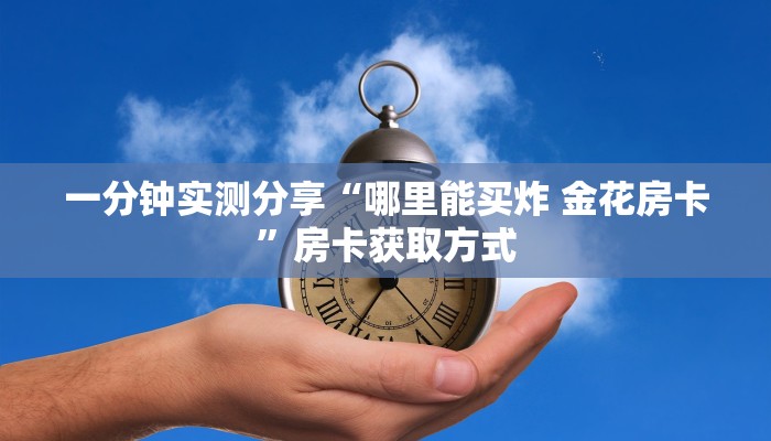 一分钟介绍使用“微信炸 金花链接怎样弄”房卡获取方式 一分钟介绍使用“微信炸 金花链接怎样弄”房卡获取方式
