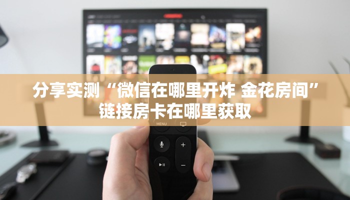 分享实测“微信在哪里开炸 金花房间”链接房卡在哪里获取 分享实测“微信在哪里开炸 金花房间”链接房卡在哪里获取