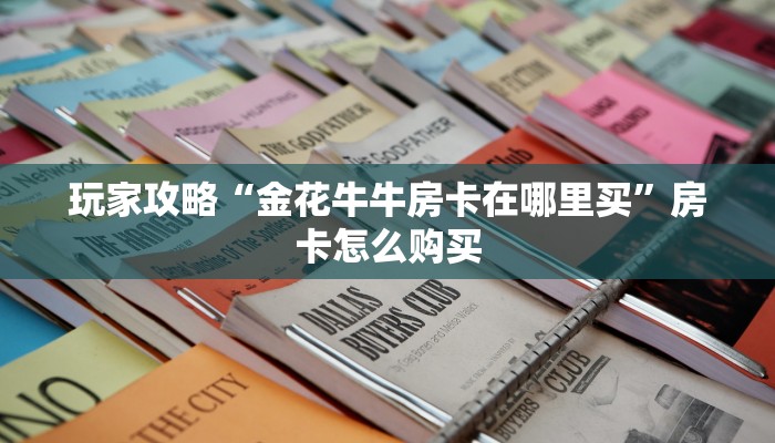 玩家攻略“金花牛牛房卡在哪里买”房卡怎么购买 玩家攻略“金花牛牛房卡在哪里买”房卡怎么购买