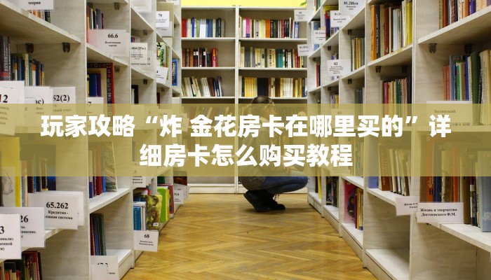玩家攻略“炸 金花房卡在哪里买的”详细房卡怎么购买教程