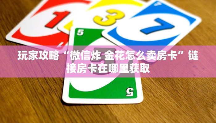 玩家攻略“微信炸 金花怎么卖房卡”链接房卡在哪里获取 玩家攻略“微信炸 金花怎么卖房卡”链接房卡在哪里获取