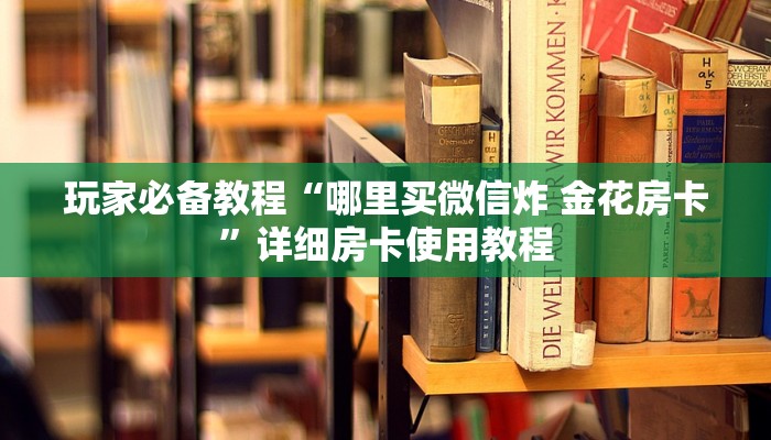 玩家必备教程“哪里买微信炸 金花房卡”详细房卡使用教程