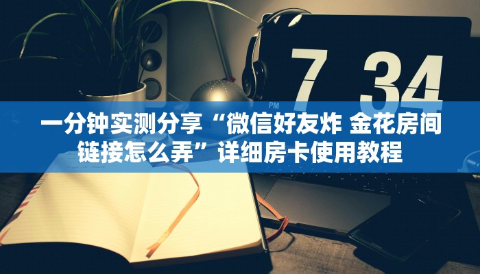 一分钟实测分享“微信好友炸 金花房间链接怎么弄”详细房卡使用教程 一分钟实测分享“微信好友炸 金花房间链接怎么弄”详细房卡使用教程