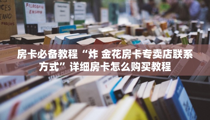 房卡必备教程“炸 金花房卡专卖店联系方式”详细房卡怎么购买教程 房卡必备教程“炸 金花房卡专卖店联系方式”详细房卡怎么购买教程