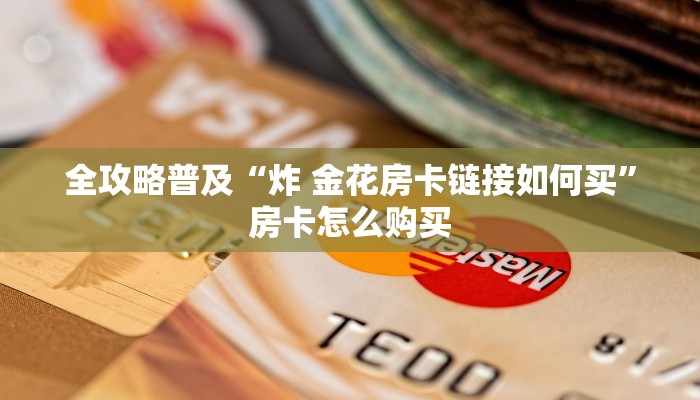 全攻略普及“炸 金花房卡链接如何买”房卡怎么购买 全攻略普及“炸 金花房卡链接如何买”房卡怎么购买