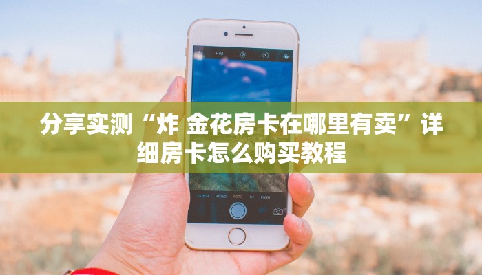 分享实测“炸 金花房卡在哪里有卖”详细房卡怎么购买教程 分享实测“炸 金花房卡在哪里有卖”详细房卡怎么购买教程