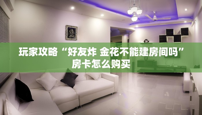 玩家攻略“好友炸 金花不能建房间吗”房卡怎么购买