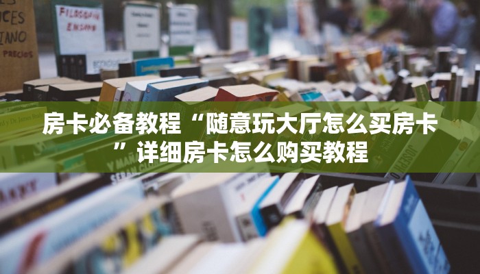 房卡必备教程“随意玩大厅怎么买房卡”详细房卡怎么购买教程 房卡必备教程“随意玩大厅怎么买房卡”详细房卡怎么购买教程