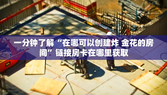 一分钟了解“在哪可以创建炸 金花的房间”链接房卡在哪里获取 一分钟了解“在哪可以创建炸 金花的房间”链接房卡在哪里获取