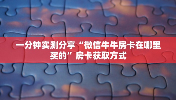 一分钟实测分享“微信牛牛房卡在哪里买的”房卡获取方式 一分钟实测分享“微信牛牛房卡在哪里买的”房卡获取方式