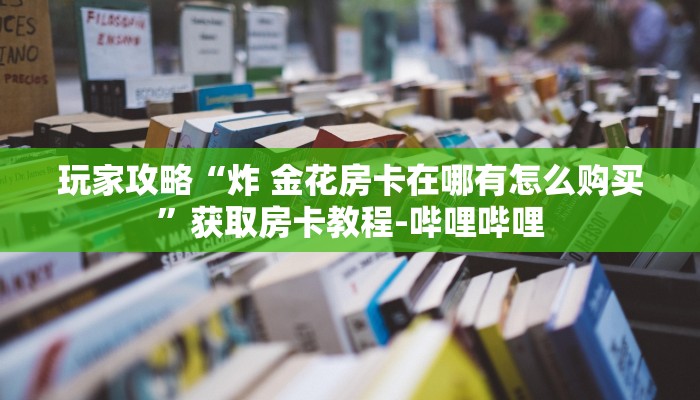 玩家攻略“炸 金花房卡在哪有怎么购买”获取房卡教程-哔哩哔哩 玩家攻略“炸 金花房卡在哪有怎么购买”获取房卡教程-哔哩哔哩