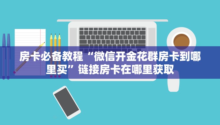 房卡必备教程“微信开金花群房卡到哪里买”链接房卡在哪里获取 房卡必备教程“微信开金花群房卡到哪里买”链接房卡在哪里获取