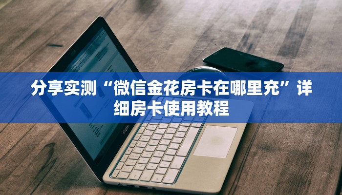 分享实测“微信金花房卡在哪里充”详细房卡使用教程 分享实测“微信金花房卡在哪里充”详细房卡使用教程