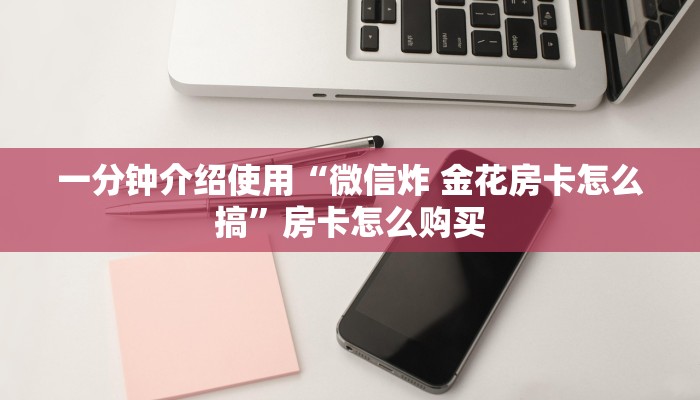 一分钟介绍使用“微信炸 金花房卡怎么搞”房卡怎么购买 一分钟介绍使用“微信炸 金花房卡怎么搞”房卡怎么购买
