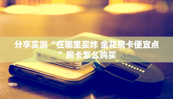 分享实测“在哪里买炸 金花房卡便宜点”房卡怎么购买 分享实测“在哪里买炸 金花房卡便宜点”房卡怎么购买