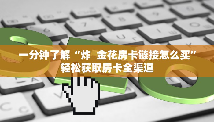 一分钟了解“炸  金花房卡链接怎么买”轻松获取房卡全渠道