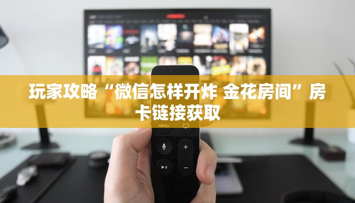 玩家攻略“微信怎样开炸 金花房间”房卡链接获取 玩家攻略“微信怎样开炸 金花房间”房卡链接获取