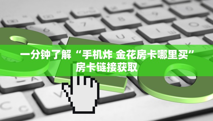 一分钟了解“手机炸 金花房卡哪里买”房卡链接获取 一分钟了解“手机炸 金花房卡哪里买”房卡链接获取