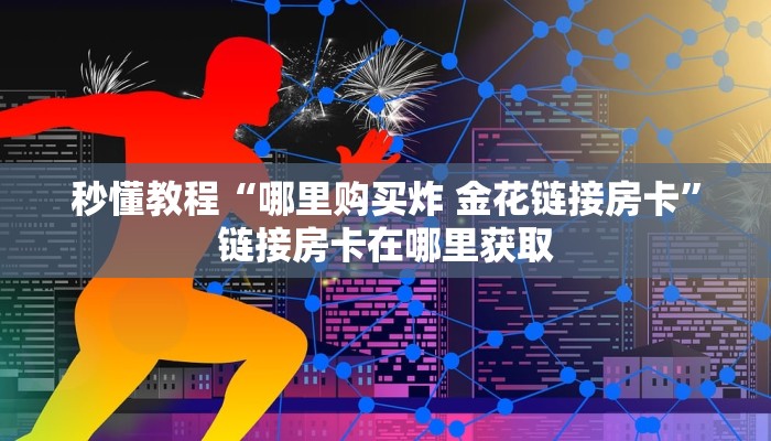 秒懂教程“哪里购买炸 金花链接房卡”链接房卡在哪里获取 秒懂教程“哪里购买炸 金花链接房卡”链接房卡在哪里获取